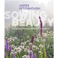 Sowing Beauty Designing Flowering Meadows from Seed by Hitchmough, James, 9781604696325