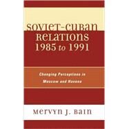 Soviet-Cuban Relations 1985 to 1991 Changing Perceptions in Moscow and Havana by Bain, Mervyn J., 9780739116326