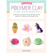 Polymer Clay for Beginners Inspiration, techniques, and simple step-by-step projects for making art with polymer clay by Chen, Emily, 9781633226326