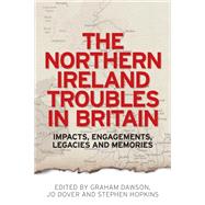 The Northern Ireland Troubles in Britain Impacts, engagements, legacies and memories by Dawson, Graham; Dover, Jo; Hopkins, Stephen, 9780719096327