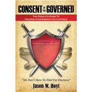 Consent of the Governed The People's Guide to Holding Government Accountable by Hoyt, Jason, 9780996686327