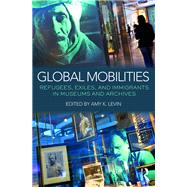 Global Mobilities: Refugees, Exiles, and Immigrants in Museums and Archives by Levin; Amy K., 9781138906327