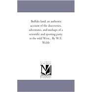 Buffalo Land : An Authentic Account of the Discoveries, Adventures, and Mishaps of A Scientific and Sporting Party in the Wild West; with Graphic Descr by Webb, William Edward, 9781425556327