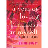 A Year of Loving Kindness to Myself & Other Essays by Lowry, Brigid, 9781925816327