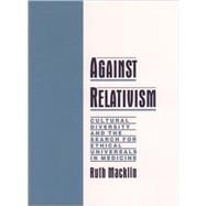 Against Relativism Cultural Diversity and the Search for Ethical Universals in Medicine by Macklin, Ruth, 9780195116328