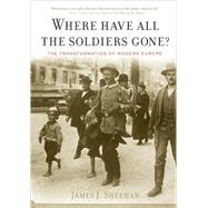Where Have All the Soldiers Gone? : The Transformation of Modern Europe by Sheehan, James J., 9780547086330