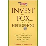 Invest Like a Fox... Not Like a Hedgehog How You Can Earn Higher Returns With Less Risk by Carlson, Robert C., 9780470126332