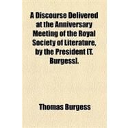 A Discourse Delivered at the Anniversary Meeting of the Royal Society of Literature, by the President [T. Burgess] by Burgess, Thomas, 9781154456332