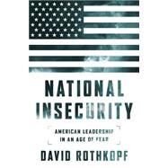 National Insecurity American Leadership in an Age of Fear by Rothkopf, David, 9781610396332