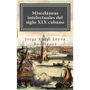Miscelneas intelectuales del siglo XIX cubano by Rodriguez, Jorge Karel Leyva, 9781502396334