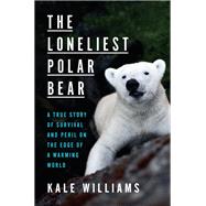 The Loneliest Polar Bear A True Story of Survival and Peril on the Edge of a Warming World by Williams, Kale, 9781984826336