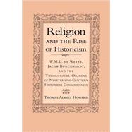 Religion and the Rise of Historicism: W. M. L. de Wette, Jacob Burckhardt, and the Theological Origins of Nineteenth-Century Historical Consciousness by Thomas Albert Howard, 9780521026338