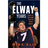 The Elway Years The Man Who Lifted the Denver Broncos to Prominence by Klis, Mike, 9781637276341
