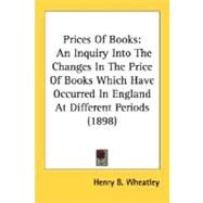 Prices of Books : An Inquiry into the Changes in the Price of Books Which Have Occurred in England at Different Periods (1898) by Wheatley, Henry B., 9780548796344