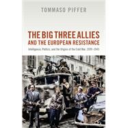 The Big Three Allies and the European Resistance Intelligence, Politics, and the Origins of the Cold War, 1939-1945 by Piffer, Tommaso, 9780198826347