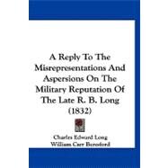A Reply to the Misrepresentations and Aspersions on the Military Reputation of the Late R. B. Long by Long, Charles Edward; Beresford, William Carr, 9781120246349