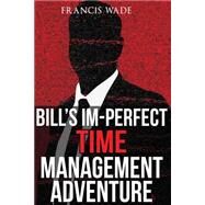 Bill's Im-perfect Time Management Adventure: A Business Fable by Wade, Francis Anthony, 9781482386349