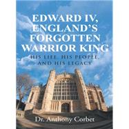 Edward IV, Englands Forgotten Warrior King: His Life, His People, and His Legacy by Corbet, Anthony, 9781491746349