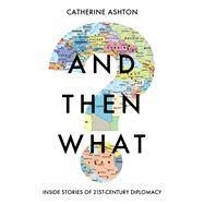And Then What? Inside Stories of 21st-Century Diplomacy by Ashton, Catherine, 9781783966349