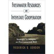 Freshwater Resources and Interstate Cooperation : Strategies to Mitigate an Environmental Risk by Gordon, Frederick D., 9780791476352