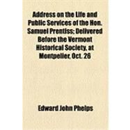 Address on the Life and Public Services of the Hon. Samuel Prentiss: Delivered Before the Vermont Historical Society, at Montpelier, Oct. 26, 1882 by Phelps, Edward John, 9781154496352