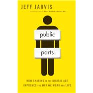 Public Parts How Sharing in the Digital Age Improves the Way We Work and Live by Jarvis, Jeff, 9781451636352
