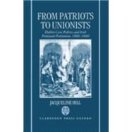 From Patriots to Unionists Dublin Civic Politics and Irish Protestant Patriotism, 1660-1840 by Hill, Jacqueline, 9780198206354