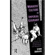 Workers' Culture in Imperial Germany: Leisure and Recreation in the Rhineland and Westphalia by Abrams,Lynn, 9780415076357