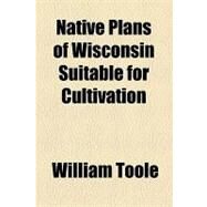 Native Plans of Wisconsin Suitable for Cultivation by Toole, William; Wisconsin State Horticultural Society, 9781154516357