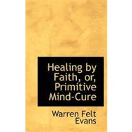 Healing by Faith, Or, Primitive Mind-cure by Evans, Warren Felt, 9780554736358