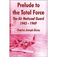 Prelude To The Total Force: The Air National Guard 1943 - 1969 by Gross, Charles Joseph, 9781410216359