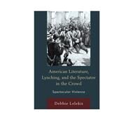 American Literature, Lynching, and the Spectator in the Crowd Spectacular Violence by Lelekis, Debbie, 9781498506359