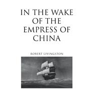 In the Wake of the Empress of China by Robert Livingston, 9781663216359