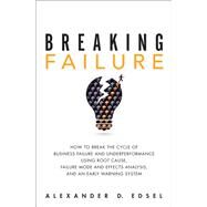 Breaking Failure How to Break the Cycle of Business Failure and Underperformance Using Root Cause, Failure Mode and Effects Analysis, and an Early Warning System by Edsel, Alexander, 9780134386362