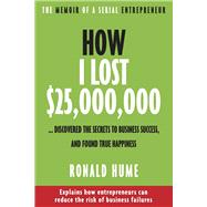 How I Lost $25,000,000 ... Discovered The Secrets to Business Success, and Found True Happiness by Hume, Ronald, 9781771616362