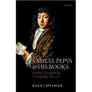 Samuel Pepys and his Books Reading, Newsgathering, and Sociability, 1660-1703 by Loveman, Kate, 9780192856364