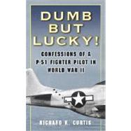 Dumb but Lucky! Confessions of a P-51 Fighter Pilot in World War II by CURTIS, RICHARD, 9780345476364
