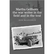 Martha Gellhorn: The War Writer in the Field and in the Text by McLoughlin, Kate, 9780719076367