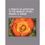 A Tribute of Affection to the Memory of Rev. Samuel B. Swaim by Stearns, Oakman Sprague, 9781458996367