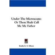 Under the Microscope : Or Thou Shalt Call Me My Father by Elliott, Emily E. S., 9781432696368