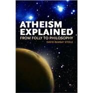 Atheism Explained From Folly to Philosophy by Steele, David Ramsay, 9780812696370