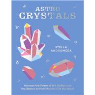 AstroCrystals Harness the Power of the Zodiac and the Stones to Manifest the Life You Want by Andromeda, Stella, 9781784886370