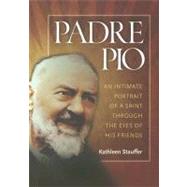 Padre Pio : An Intimate Portrait of a Saint Through the Eyes of His Friends by Stauffer, Kathleen, 9781585956371