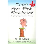 Drop the Pink Elephant 15 Ways to Say What You Mean...and Mean What You Say by McFarlan, Bill; Holmes, Eamonn, 9781841126371