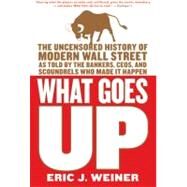 What Goes Up The Uncensored History of Modern Wall Street as Told by the Bankers, Brokers, CEOs, and Scoundrels Who Made It Happen by Weiner, Eric J., 9780316066372
