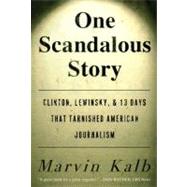 One Scandalous Story : Clinton, Lewinsky, and Thirteen Days That Tarnished American Journalism by Kalb, Marvin, 9781416576372