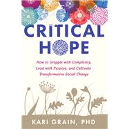 Critical Hope How to Grapple with Complexity, Lead with Purpose, and Cultivate Transformative Social Change by Grain, Kari, 9781623176372