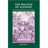 The Politics of Alcohol A History of the Drink Question in England by Nicholls, James, 9780719086373