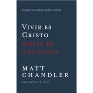Vivir es Cristo, morir es ganancia / To Live is Christ, To Die is Gain by Chandler, Matt; Wilson, Jared C. (CON), 9780825456374