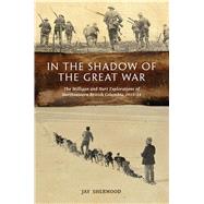 In the Shadow of the Great War The Milligan and Hart Explorations of Northeastern British Columbia, 191314 by Sherwood, Jay, 9780772666376